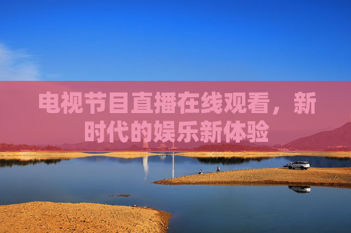 电视节目直播在线观看，新时代的娱乐新体验