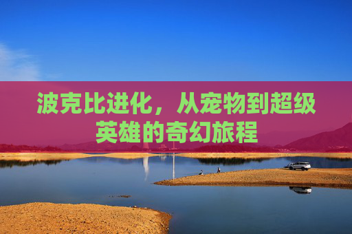 波克比进化，从宠物到超级英雄的奇幻旅程