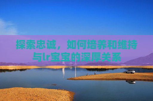 探索忠诚，如何培养和维持与lr宝宝的深厚关系