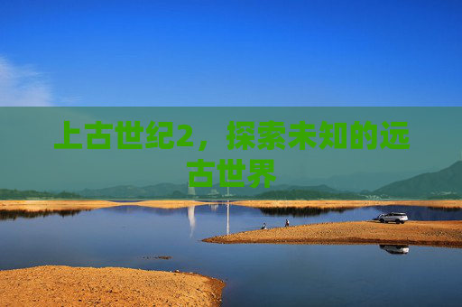 上古世纪2，探索未知的远古世界