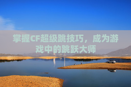 掌握CF超级跳技巧，成为游戏中的跳跃大师