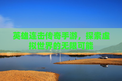 英雄连击传奇手游，探索虚拟世界的无限可能