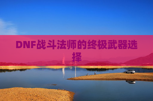 DNF战斗法师的终极武器选择