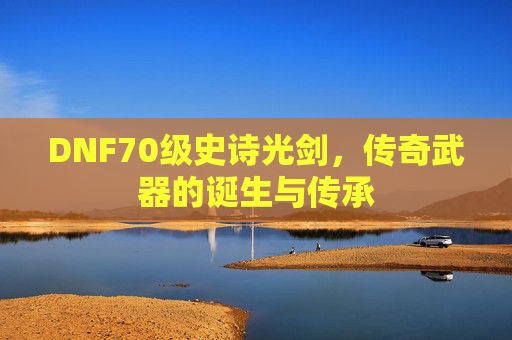 DNF70级史诗光剑，传奇武器的诞生与传承