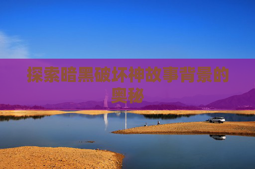 探索暗黑破坏神故事背景的奥秘