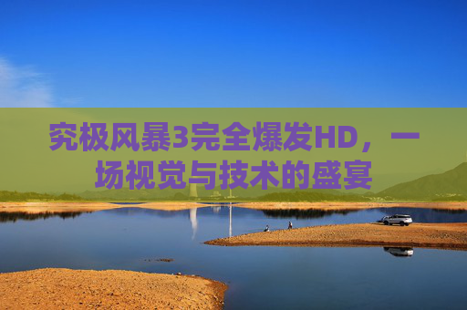 究极风暴3完全爆发HD，一场视觉与技术的盛宴