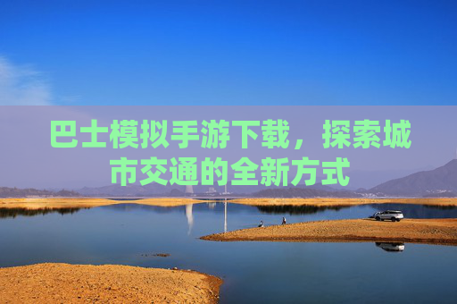 巴士模拟手游下载，探索城市交通的全新方式