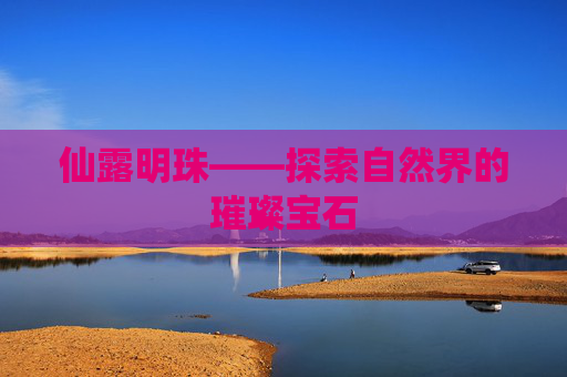 仙露明珠——探索自然界的璀璨宝石 仙露明珠——探索自然界的璀璨宝石