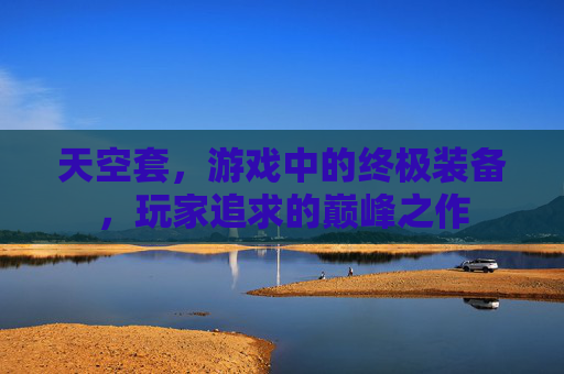 天空套,游戏中的终极装备,玩家追求的巅峰之作 天空套,游戏中的终极装备,玩家追求的巅峰之作