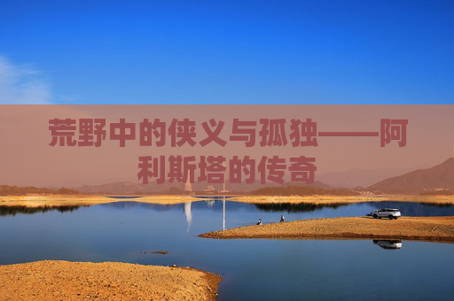 荒野中的侠义与孤独——阿利斯塔的传奇