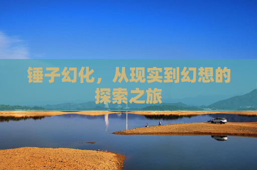 锤子幻化，从现实到幻想的探索之旅