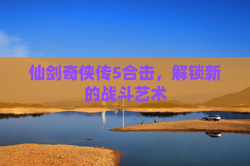 仙剑奇侠传5合击，解锁新的战斗艺术