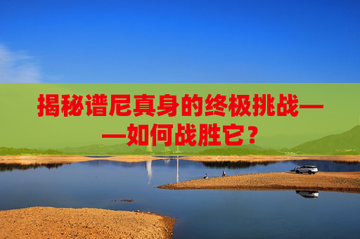揭秘谱尼真身的终极挑战——如何战胜它？