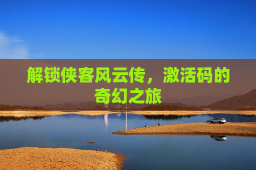解锁侠客风云传，激活码的奇幻之旅