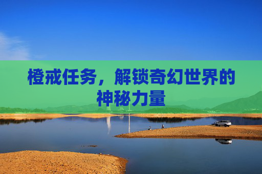 橙戒任务，解锁奇幻世界的神秘力量