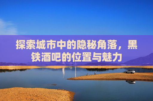 探索城市中的隐秘角落，黑铁酒吧的位置与魅力