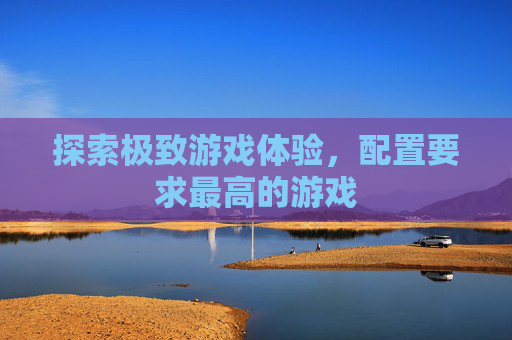 探索极致游戏体验，配置要求最高的游戏