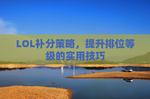 LOL补分策略，提升排位等级的实用技巧