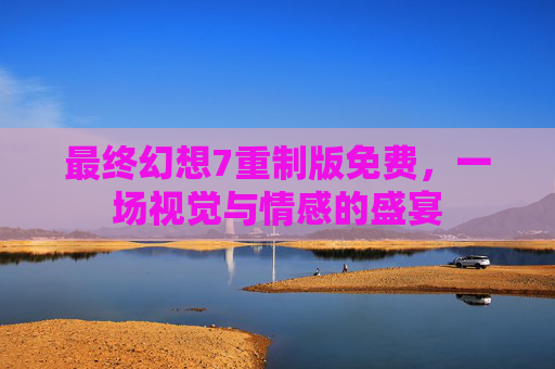 最终幻想7重制版免费，一场视觉与情感的盛宴