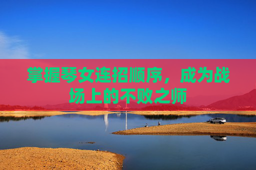 掌握琴女连招顺序，成为战场上的不败之师