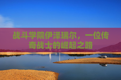 战斗学院伊泽瑞尔，一位传奇战士的崛起之路