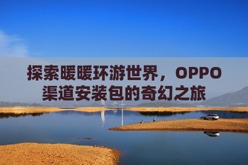 探索暖暖环游世界，OPPO渠道安装包的奇幻之旅