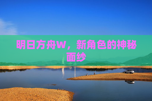 明日方舟W,新角色的神秘面纱 明日方舟W,新角色的神秘面纱