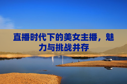 直播时代下的美女主播，魅力与挑战并存
