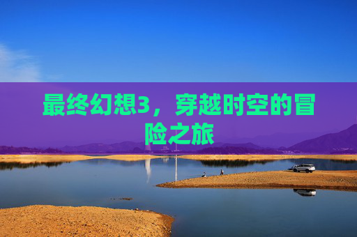 最终幻想3,穿越时空的冒险之旅 最终幻想3,穿越时空的冒险之旅
