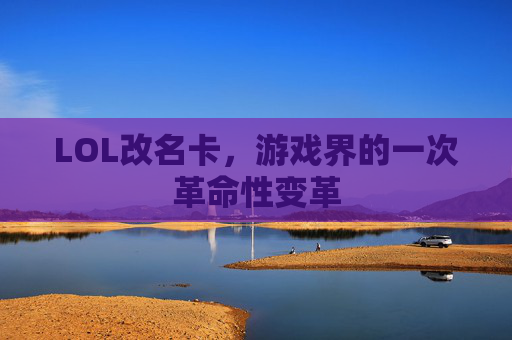 LOL改名卡,游戏界的一次革命性变革 LOL改名卡,游戏界的一次革命性变革