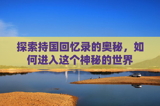 探索持国回忆录的奥秘，如何进入这个神秘的世界