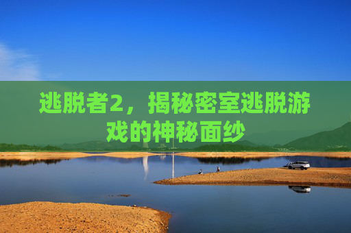 逃脱者2,揭秘密室逃脱游戏的神秘面纱 逃脱者2,揭秘密室逃脱游戏的神秘面纱