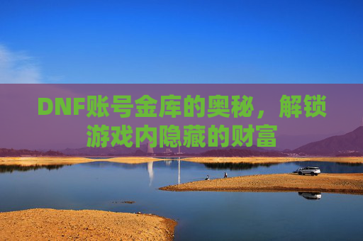 DNF账号金库的奥秘，解锁游戏内隐藏的财富