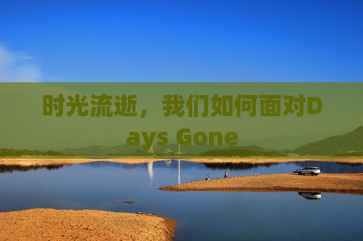 时光流逝,我们如何面对Days Gone 时光流逝,我们如何面对Days Gone
