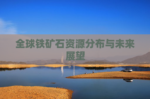 全球铁矿石资源分布与未来展望