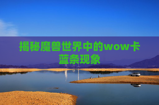 揭秘魔兽世界中的wow卡蓝条现象