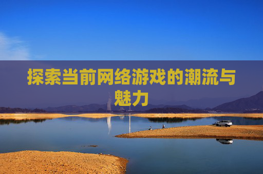 探索当前网络游戏的潮流与魅力