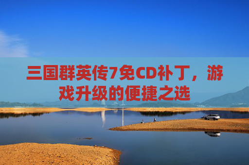 三国群英传7免CD补丁，游戏升级的便捷之选