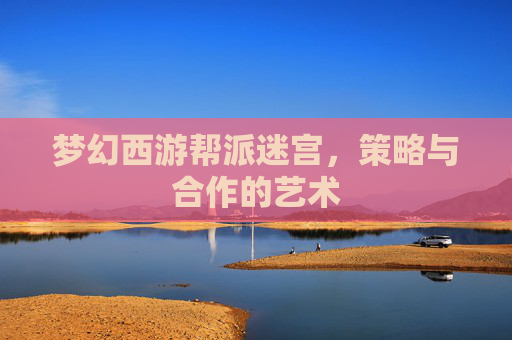 梦幻西游帮派迷宫，策略与合作的艺术