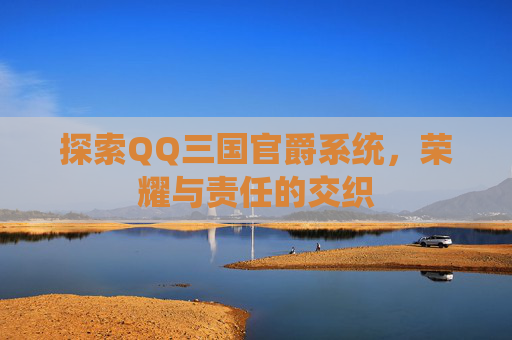 探索QQ三国官爵系统，荣耀与责任的交织