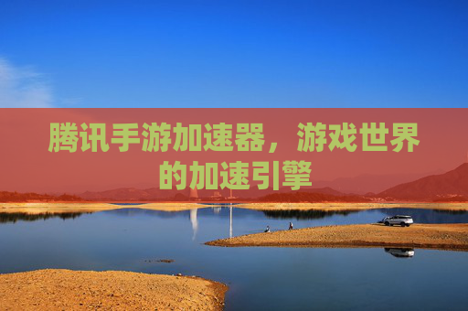 腾讯手游加速器,游戏世界的加速引擎 腾讯手游加速器,游戏世界的加速引擎
