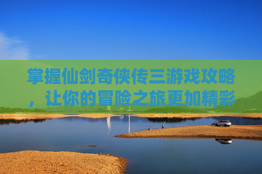 掌握仙剑奇侠传三游戏攻略，让你的冒险之旅更加精彩