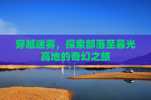 穿越迷雾，探索部落至暮光高地的奇幻之旅