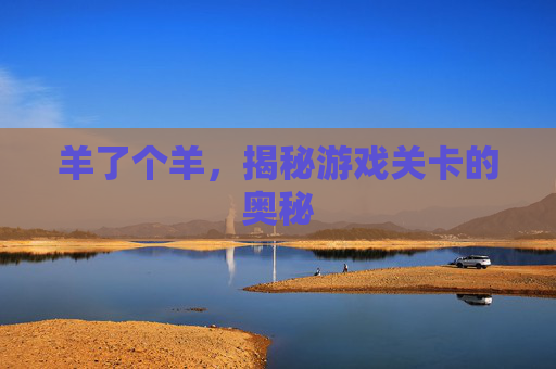 羊了个羊，揭秘游戏关卡的奥秘