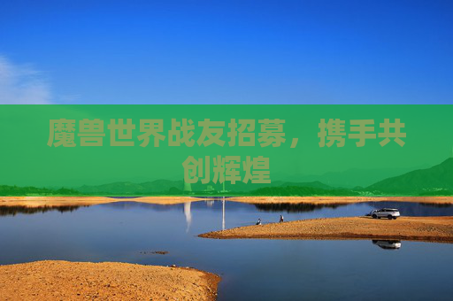 魔兽世界战友招募，携手共创辉煌