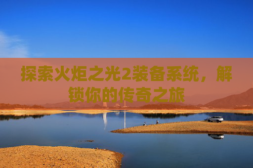 探索火炬之光2装备系统，解锁你的传奇之旅