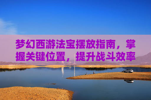 梦幻西游法宝摆放指南，掌握关键位置，提升战斗效率