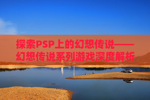 探索PSP上的幻想传说——幻想传说系列游戏深度解析
