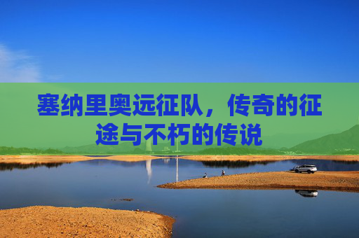 塞纳里奥远征队，传奇的征途与不朽的传说