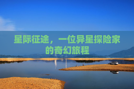 星际征途,一位异星探险家的奇幻旅程 星际征途,一位异星探险家的奇幻旅程
